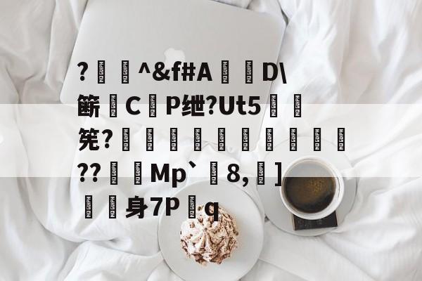爱游戏官网-?闄^&amp;f#A盧D\簖徟CP绁?Ut5羃筅?餡崵飗蜨嘍??憇帎Mp`剈8,蠀]嬱舖身7P蹔q的简单介绍